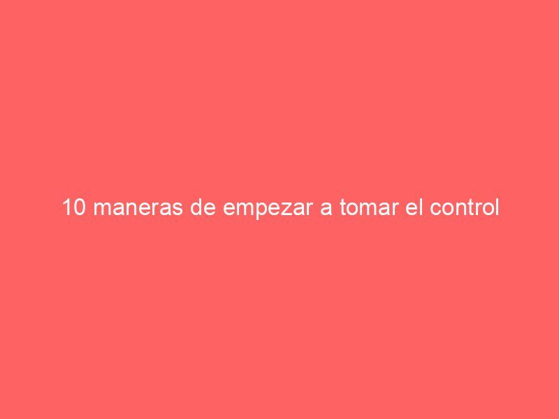 10 maneras de empezar a tomar el control