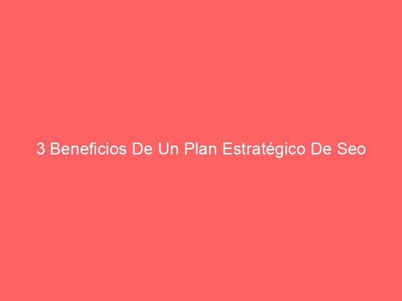 3 Beneficios De Un Plan Estratégico De Seo