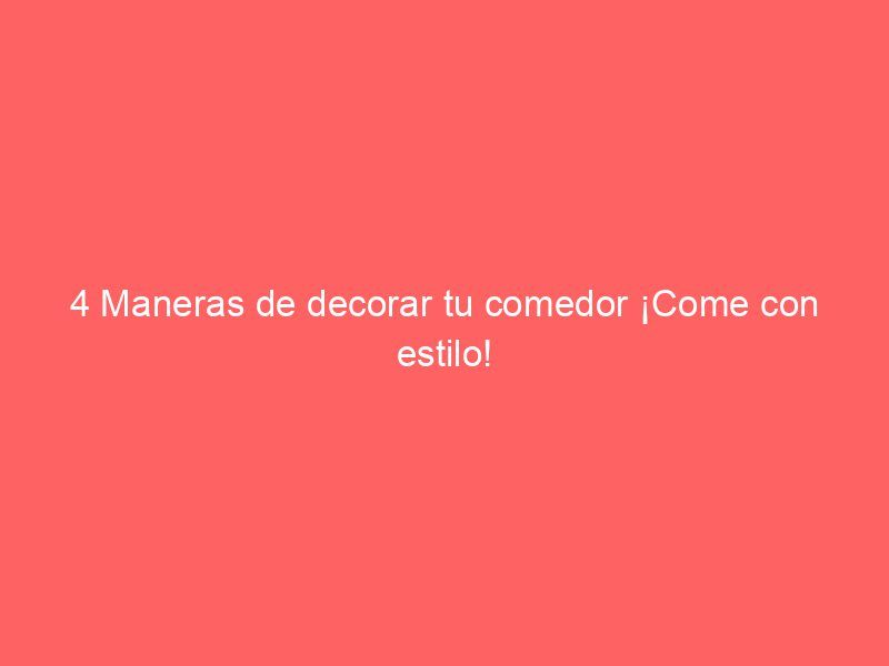 4 Maneras de decorar tu comedor ¡Come con estilo!