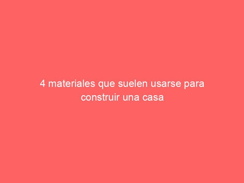4 materiales que suelen usarse para construir una casa