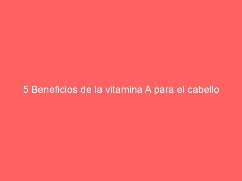 5 Beneficios de la vitamina A para el cabello