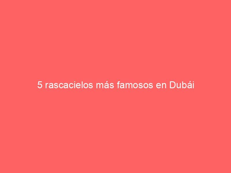 5 rascacielos más famosos en Dubái