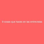 9 cosas que haces en las entrevistas