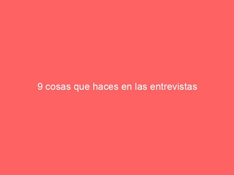 9 cosas que haces en las entrevistas