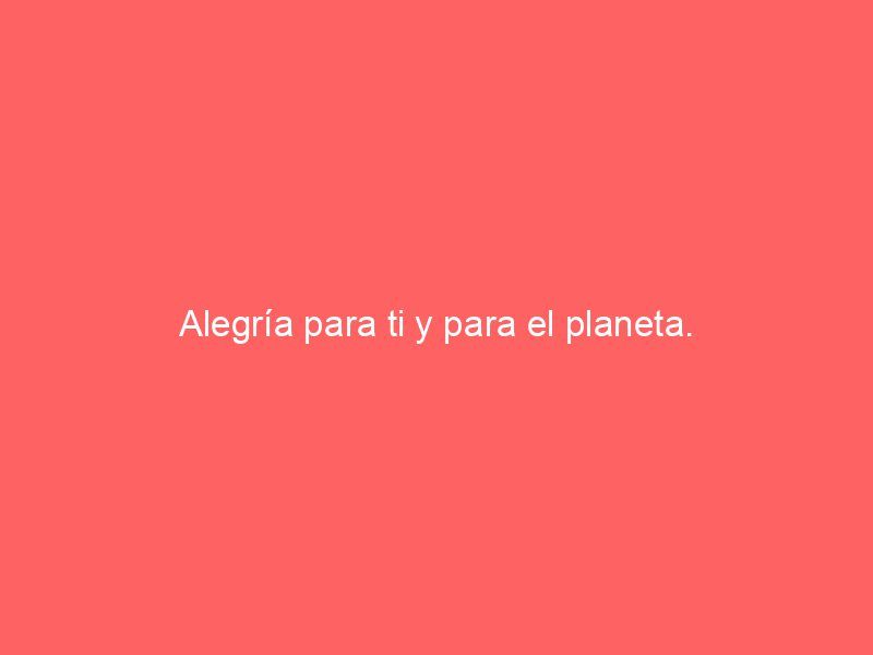Alegría para ti y para el planeta.