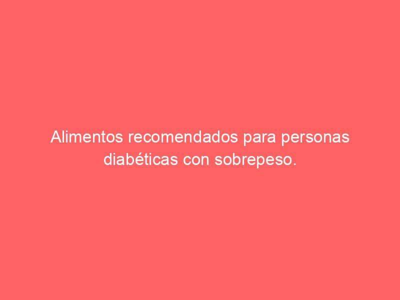 Alimentos recomendados para personas diabéticas con sobrepeso.