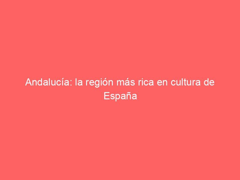 Andalucía: la región más rica en cultura de España