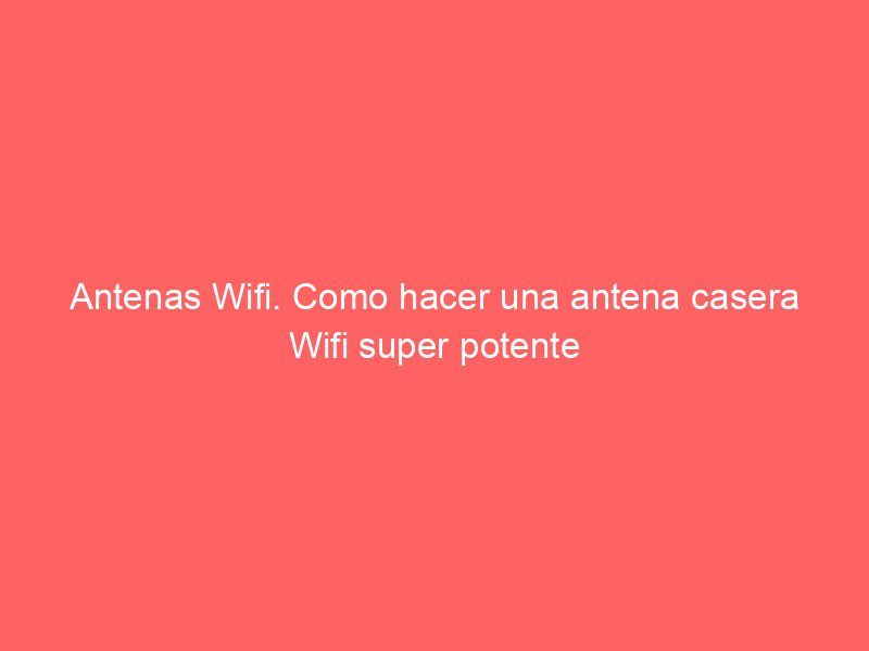Antenas Wifi. Como hacer una antena casera Wifi super potente