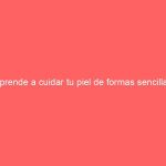 Aprende a cuidar tu piel de formas sencillas