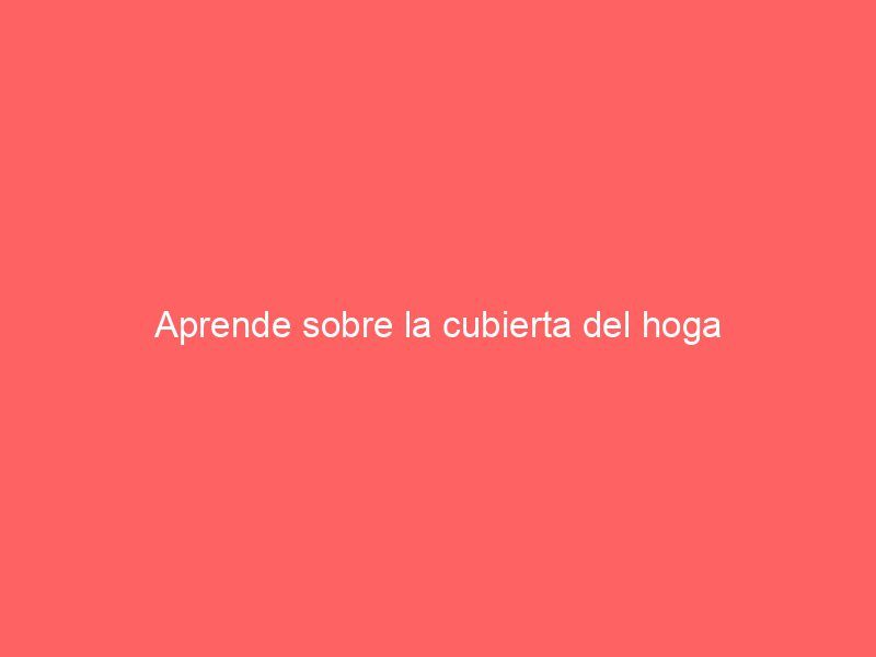 Aprende sobre la cubierta del hoga
