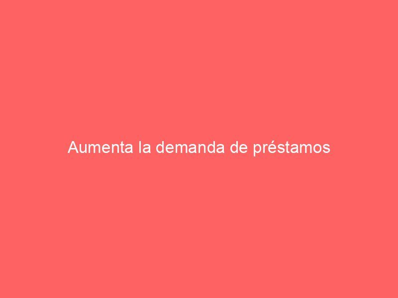 Aumenta la demanda de préstamos