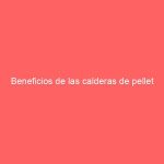 Beneficios de las calderas de pellet