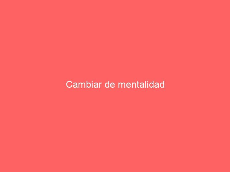 Cambiar de mentalidad