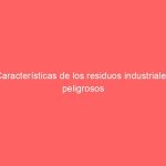 Características de los residuos industriales peligrosos