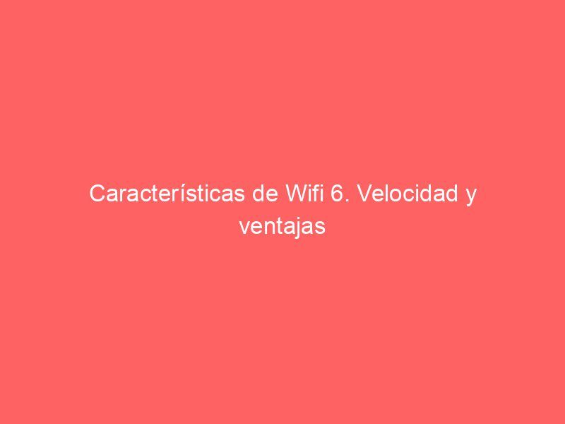 Características de Wifi 6. Velocidad y ventajas