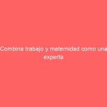 Combina trabajo y maternidad como una experta
