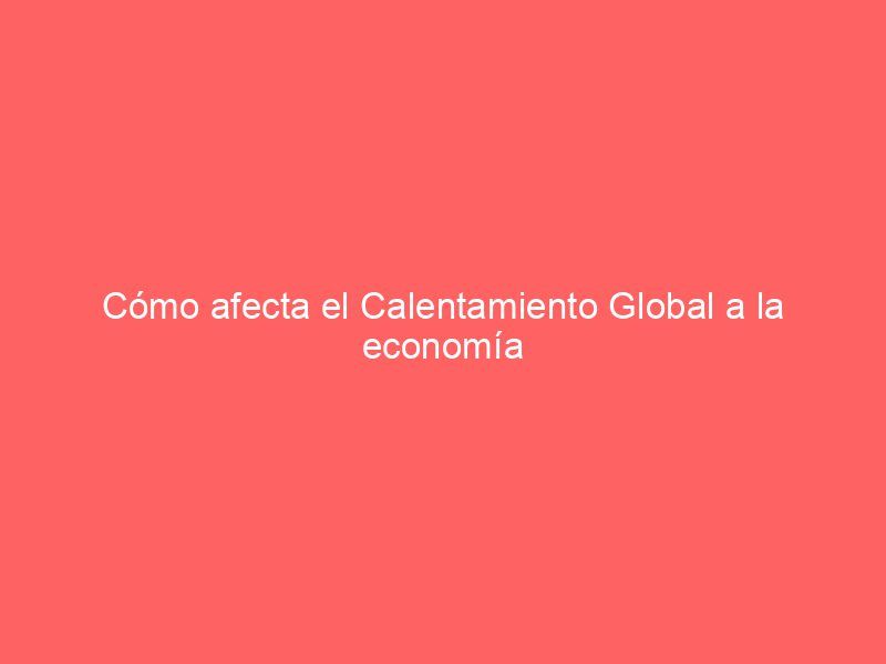 Cómo afecta el Calentamiento Global a la economía