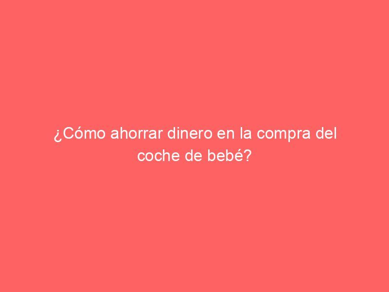 ¿Cómo ahorrar dinero en la compra del coche de bebé?