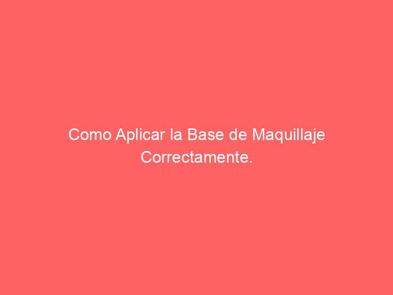 Como Aplicar la Base de Maquillaje Correctamente.