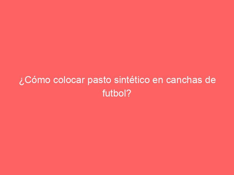 ¿Cómo colocar pasto sintético en canchas de futbol?
