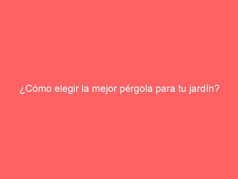¿Cómo elegir la mejor pérgola para tu jardín?