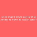 ¿Cómo elegir la pintura a aplicar en las paredes del interior de nuestras casas?