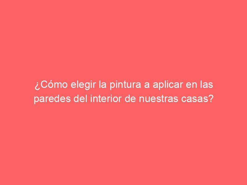 ¿Cómo elegir la pintura a aplicar en las paredes del interior de nuestras casas?