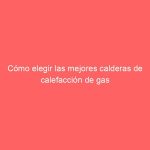 Cómo elegir las mejores calderas de calefacción de gas