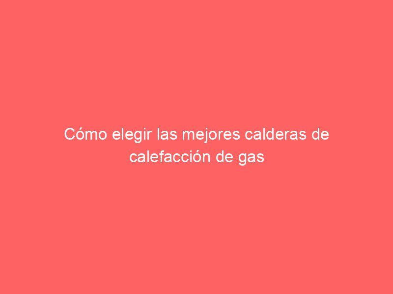 Cómo elegir las mejores calderas de calefacción de gas