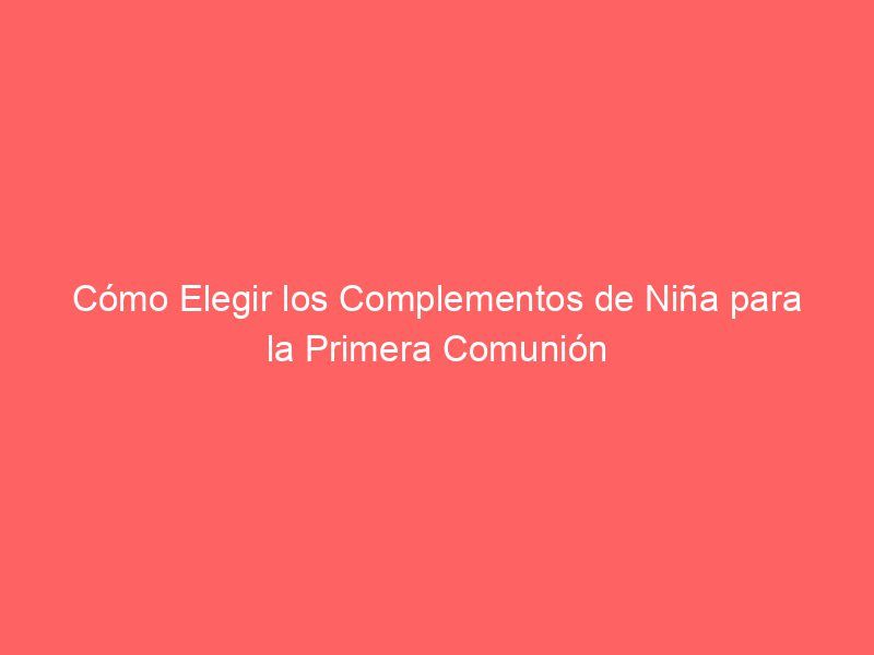 Cómo Elegir los Complementos de Niña para la Primera Comunión
