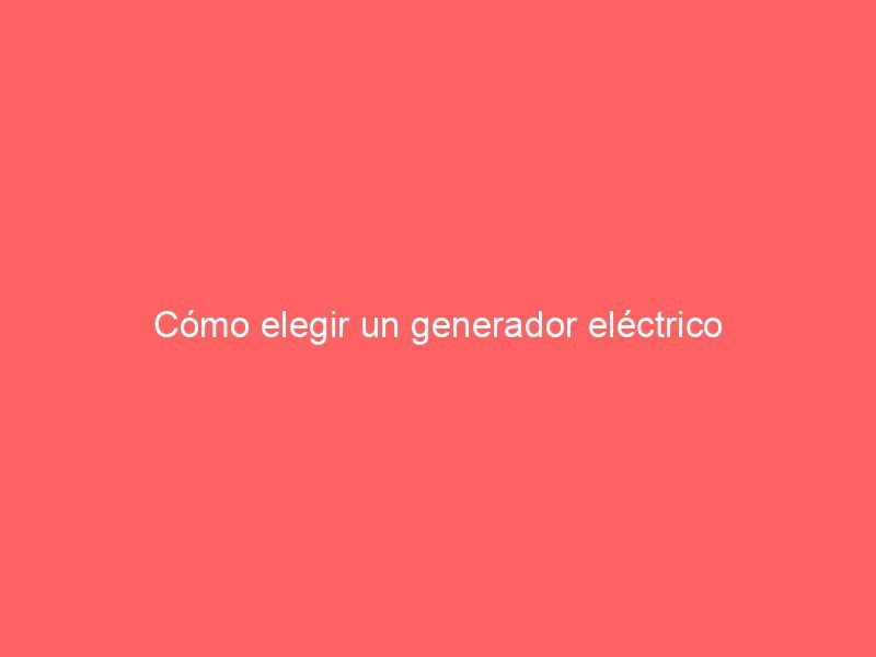 Cómo elegir un generador eléctrico