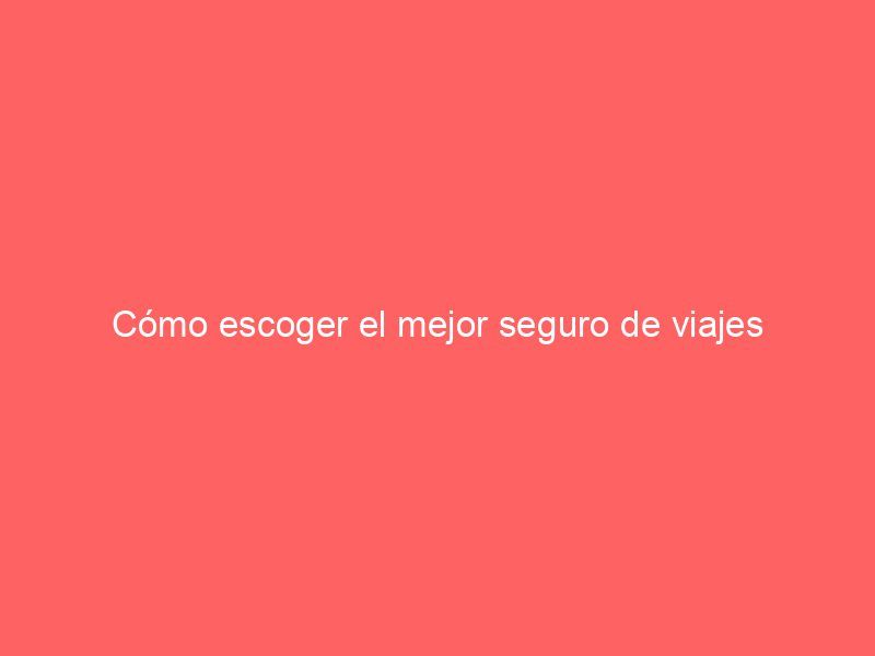 Cómo escoger el mejor seguro de viajes