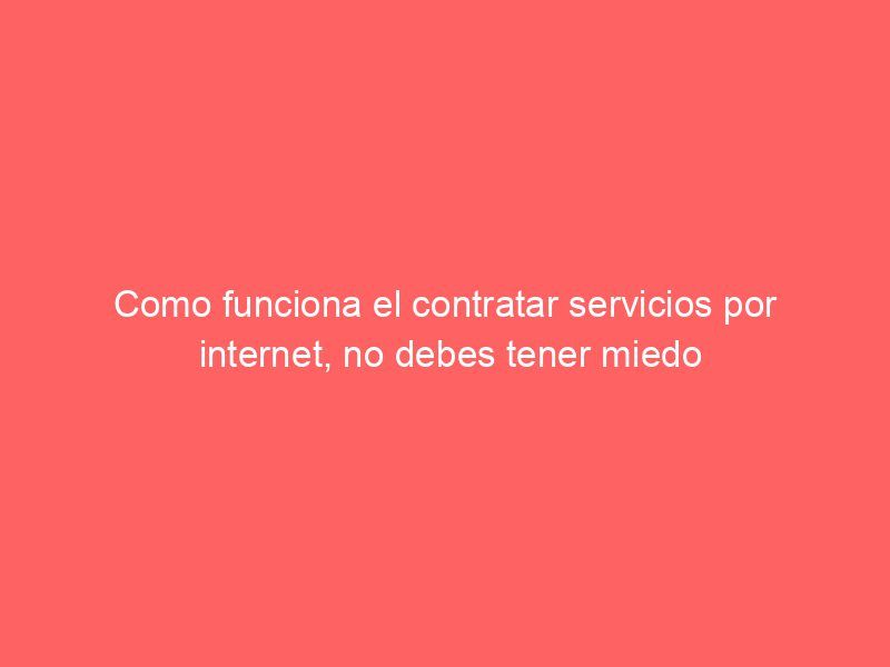 Como funciona el contratar servicios por internet, no debes tener miedo