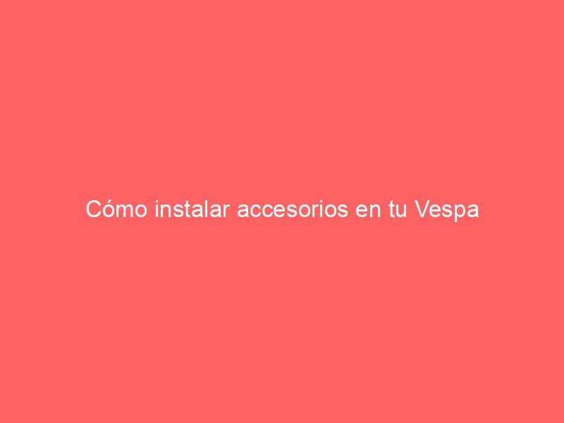 Cómo instalar accesorios en tu Vespa