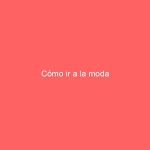 Cómo ir a la moda
