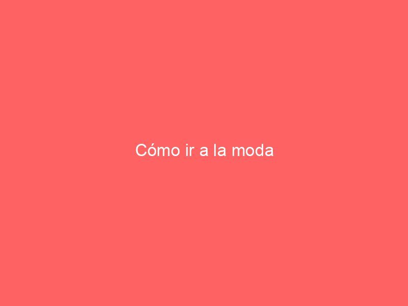 Cómo ir a la moda