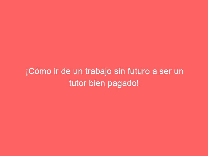 ¡Cómo ir de un trabajo sin futuro a ser un tutor bien pagado!
