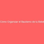 Cómo Organizar el Bautismo de tu Bebé