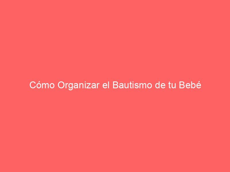 Cómo Organizar el Bautismo de tu Bebé