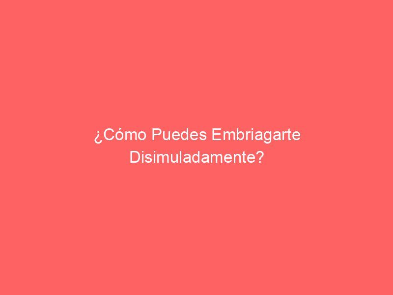 ¿Cómo Puedes Embriagarte Disimuladamente?