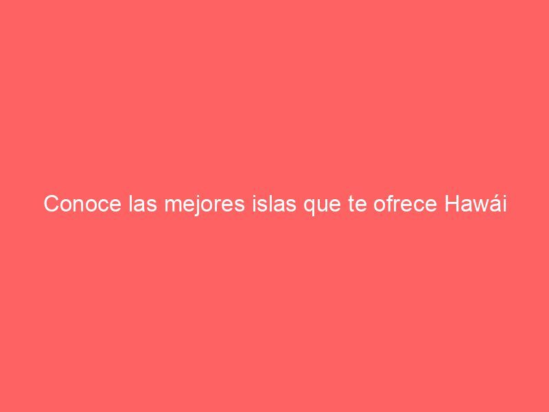 Conoce las mejores islas que te ofrece Hawái
