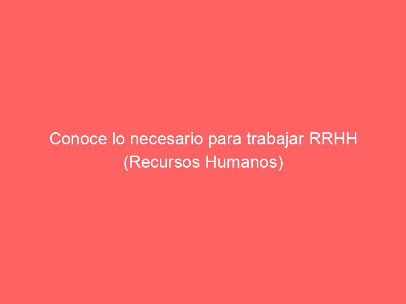 Conoce lo necesario para trabajar RRHH (Recursos Humanos)
