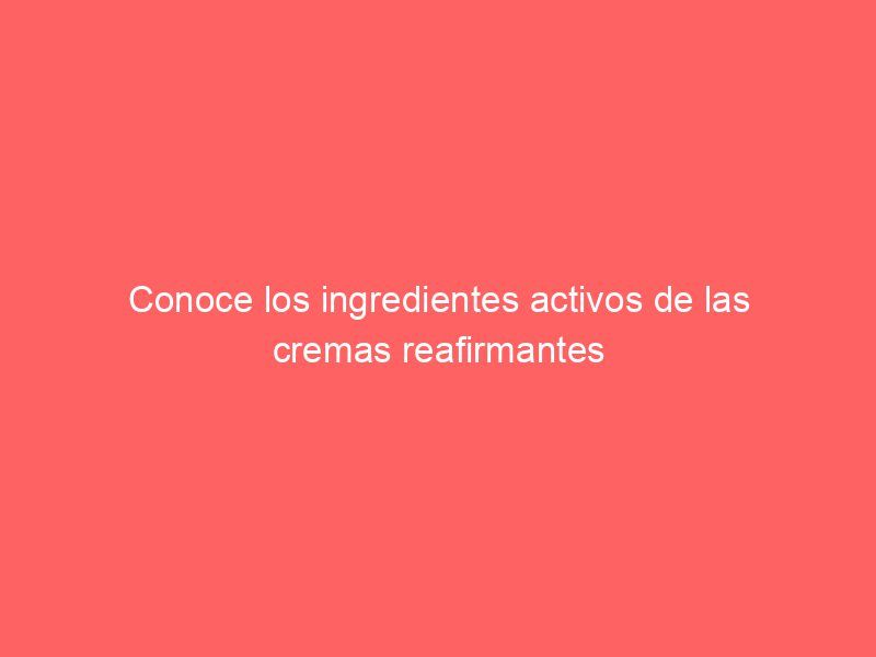Conoce los ingredientes activos de las cremas reafirmantes