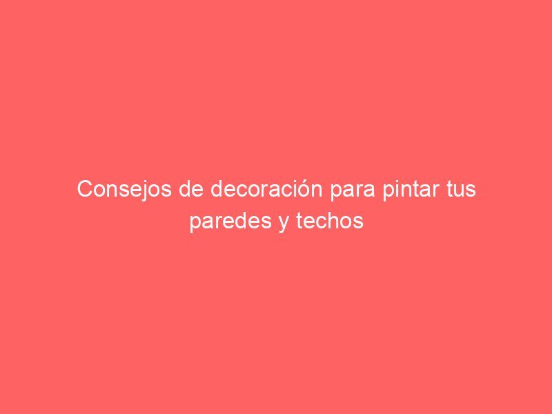 Consejos de decoración para pintar tus paredes y techos