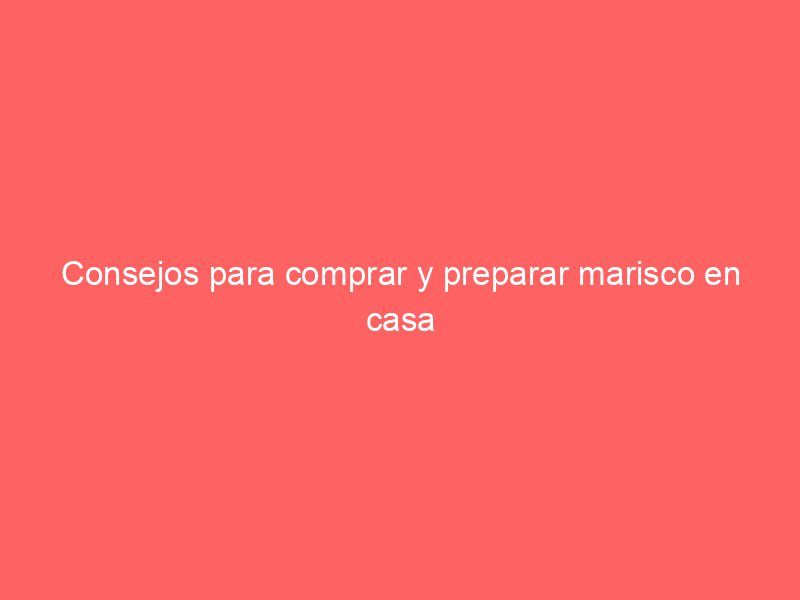 Consejos para comprar y preparar marisco en casa