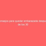 Consejos para quedar embarazada después de los 30