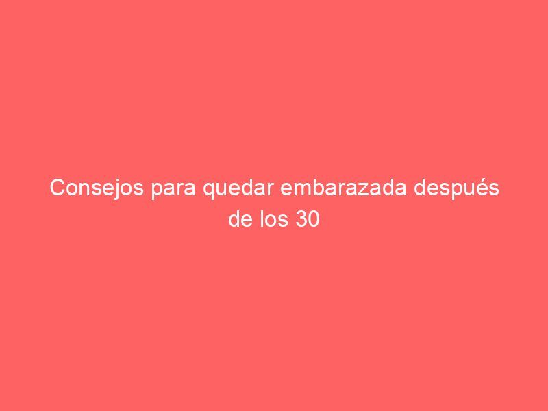 Consejos para quedar embarazada después de los 30