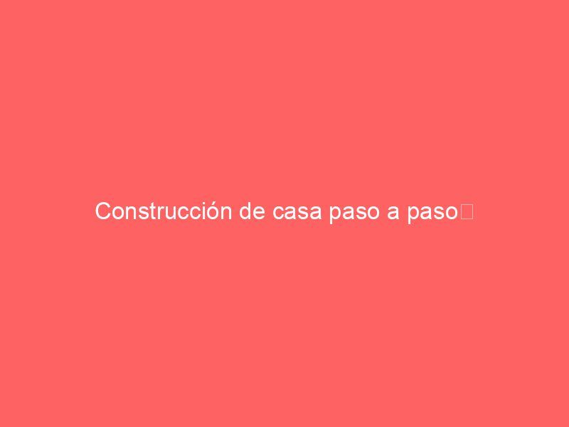 Construcción de casa paso a paso﻿
