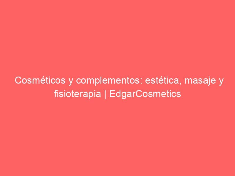 Cosméticos y complementos: estética, masaje y fisioterapia | EdgarCosmetics