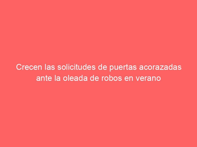 Crecen las solicitudes de puertas acorazadas ante la oleada de robos en verano